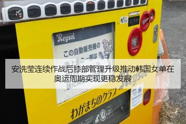 安洗莹连续作战后膝部管理升级推动韩国女单在奥运周期实现更稳发展